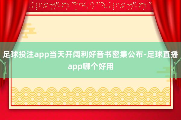 足球投注app当天开阔利好音书密集公布-足球直播app哪个好用