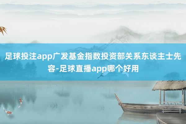 足球投注app广发基金指数投资部关系东谈主士先容-足球直播app哪个好用