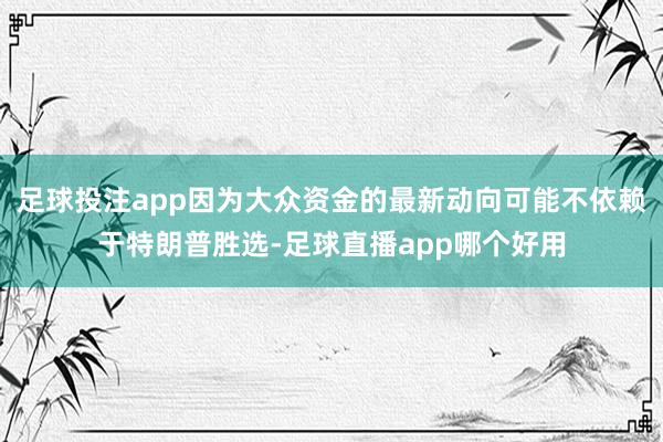 足球投注app因为大众资金的最新动向可能不依赖于特朗普胜选-足球直播app哪个好用