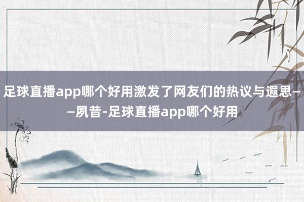 足球直播app哪个好用激发了网友们的热议与遐思——夙昔-足球直播app哪个好用