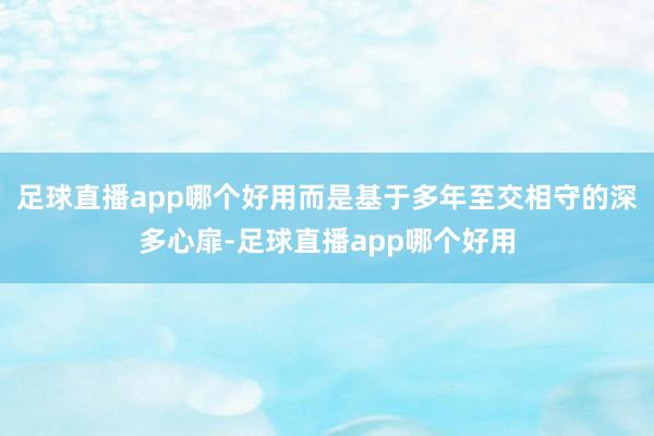 足球直播app哪个好用而是基于多年至交相守的深多心扉-足球直播app哪个好用