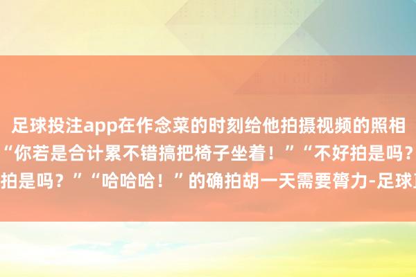 足球投注app在作念菜的时刻给他拍摄视频的照相师小声呼叫：“一天！”“你若是合计累不错搞把椅子坐着！”“不好拍是吗？”“哈哈哈！”的确拍胡一天需要膂力-足球直播app哪个好用