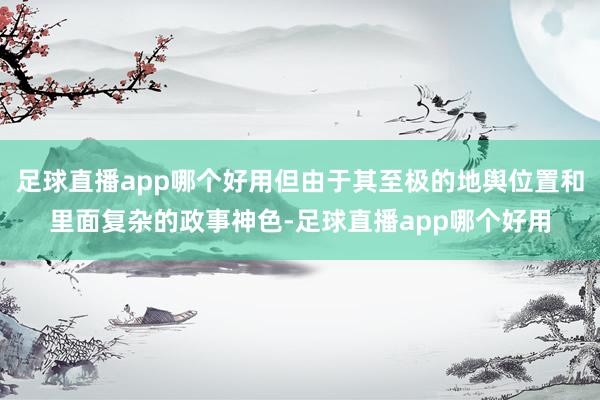 足球直播app哪个好用但由于其至极的地舆位置和里面复杂的政事神色-足球直播app哪个好用