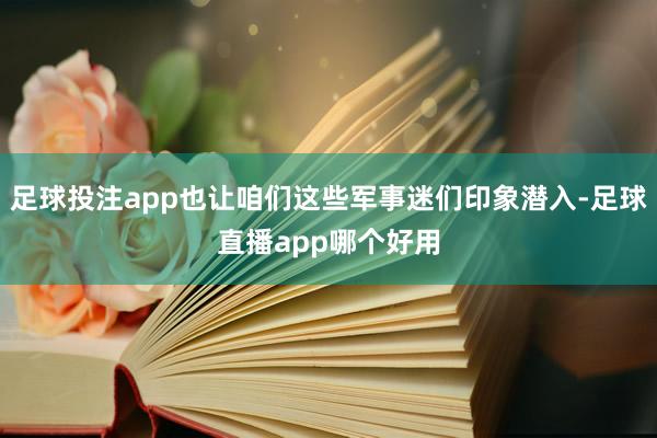 足球投注app也让咱们这些军事迷们印象潜入-足球直播app哪个好用