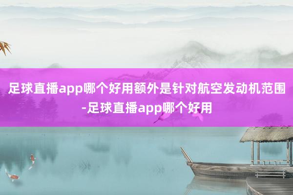 足球直播app哪个好用额外是针对航空发动机范围-足球直播app哪个好用