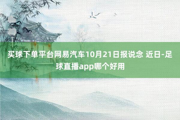 买球下单平台网易汽车10月21日报说念 近日-足球直播app哪个好用