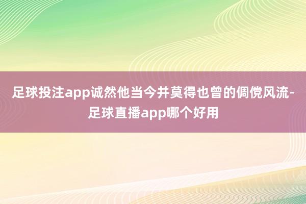 足球投注app诚然他当今并莫得也曾的倜傥风流-足球直播app哪个好用