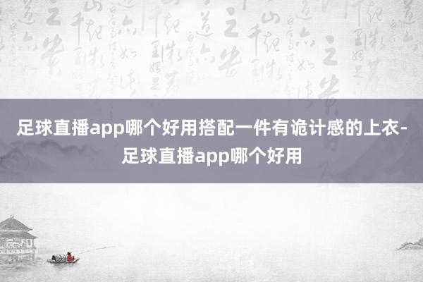 足球直播app哪个好用搭配一件有诡计感的上衣-足球直播app哪个好用