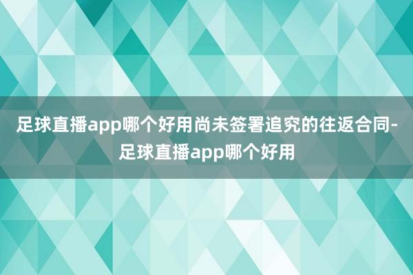 足球直播app哪个好用尚未签署追究的往返合同-足球直播app哪个好用