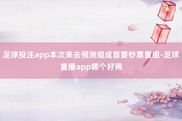 足球投注app本次来去预测组成首要钞票重组-足球直播app哪个好用