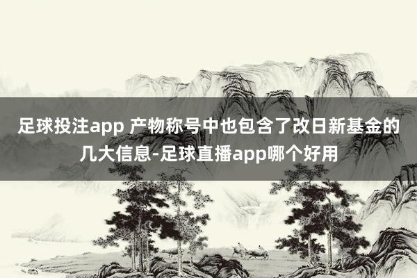 足球投注app 　　产物称号中也包含了改日新基金的几大信息-足球直播app哪个好用