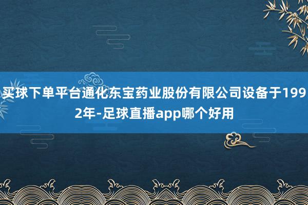 买球下单平台通化东宝药业股份有限公司设备于1992年-足球直播app哪个好用