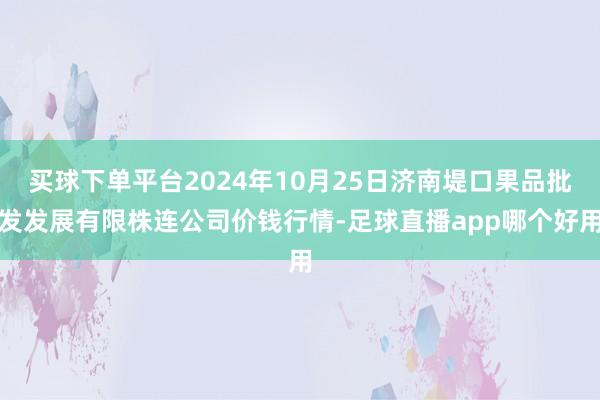 买球下单平台2024年10月25日济南堤口果品批发发展有限株连公司价钱行情-足球直播app哪个好用