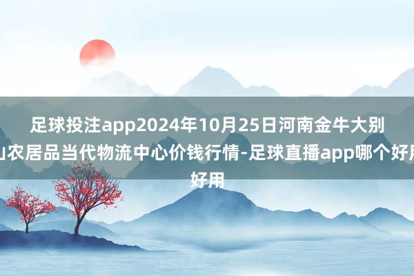 足球投注app2024年10月25日河南金牛大别山农居品当代物流中心价钱行情-足球直播app哪个好用