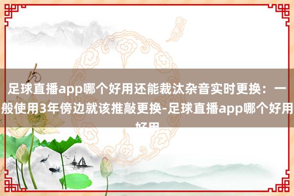 足球直播app哪个好用还能裁汰杂音实时更换：一般使用3年傍边就该推敲更换-足球直播app哪个好用