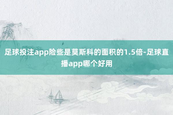 足球投注app险些是莫斯科的面积的1.5倍-足球直播app哪个好用