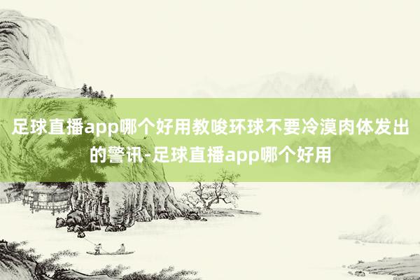 足球直播app哪个好用教唆环球不要冷漠肉体发出的警讯-足球直播app哪个好用