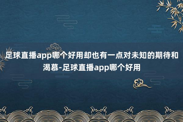 足球直播app哪个好用却也有一点对未知的期待和渴慕-足球直播app哪个好用