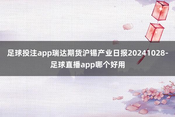 足球投注app瑞达期货沪锡产业日报20241028-足球直播app哪个好用