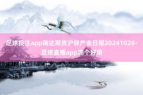 足球投注app瑞达期货沪锌产业日报20241028-足球直播app哪个好用