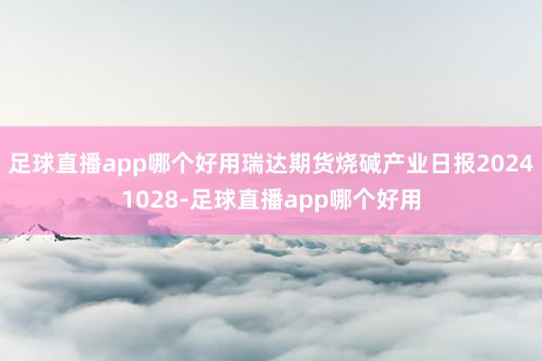 足球直播app哪个好用瑞达期货烧碱产业日报20241028-足球直播app哪个好用