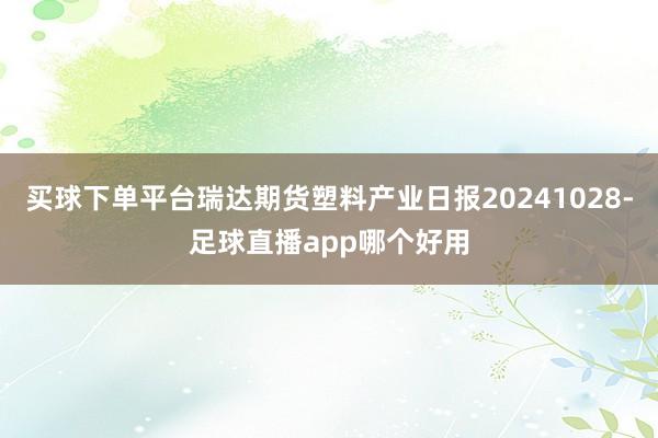 买球下单平台瑞达期货塑料产业日报20241028-足球直播app哪个好用