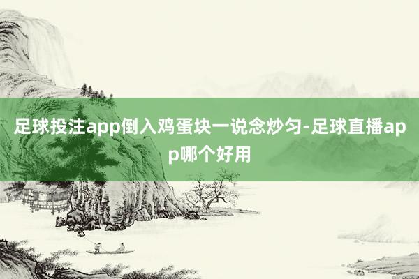 足球投注app倒入鸡蛋块一说念炒匀-足球直播app哪个好用