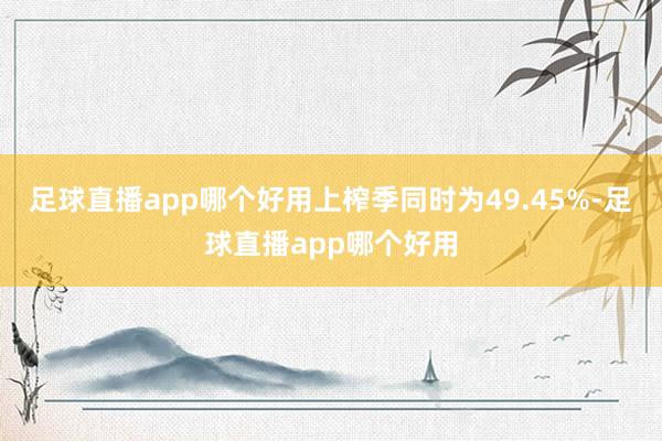 足球直播app哪个好用上榨季同时为49.45%-足球直播app哪个好用