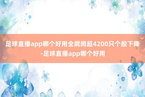 足球直播app哪个好用全阛阓超4200只个股下降-足球直播app哪个好用