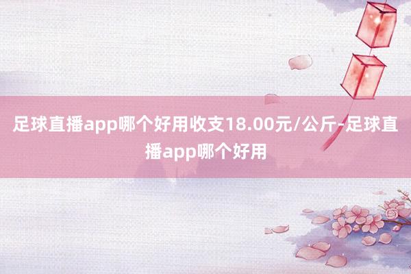 足球直播app哪个好用收支18.00元/公斤-足球直播app哪个好用