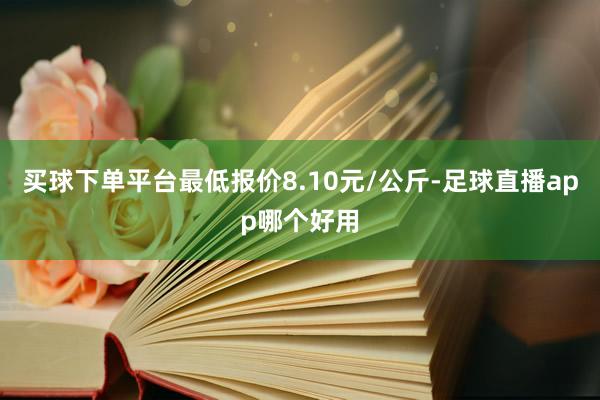 买球下单平台最低报价8.10元/公斤-足球直播app哪个好用