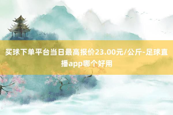 买球下单平台当日最高报价23.00元/公斤-足球直播app哪个好用