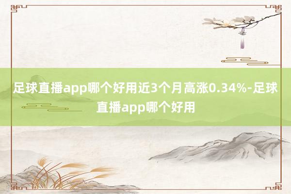 足球直播app哪个好用近3个月高涨0.34%-足球直播app哪个好用