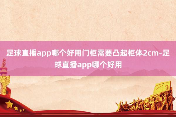 足球直播app哪个好用门柜需要凸起柜体2cm-足球直播app哪个好用