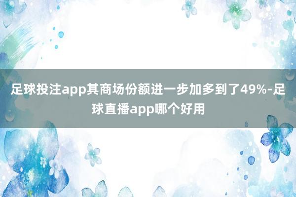 足球投注app其商场份额进一步加多到了49%-足球直播app哪个好用