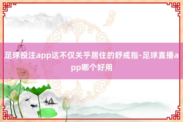 足球投注app这不仅关乎居住的舒戒指-足球直播app哪个好用