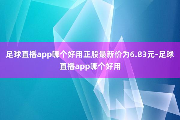 足球直播app哪个好用正股最新价为6.83元-足球直播app哪个好用