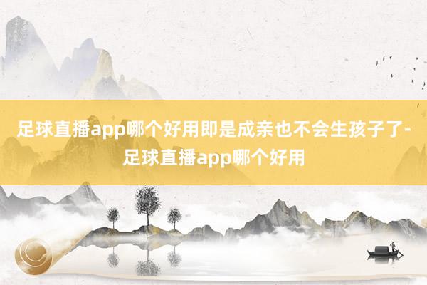 足球直播app哪个好用即是成亲也不会生孩子了-足球直播app哪个好用