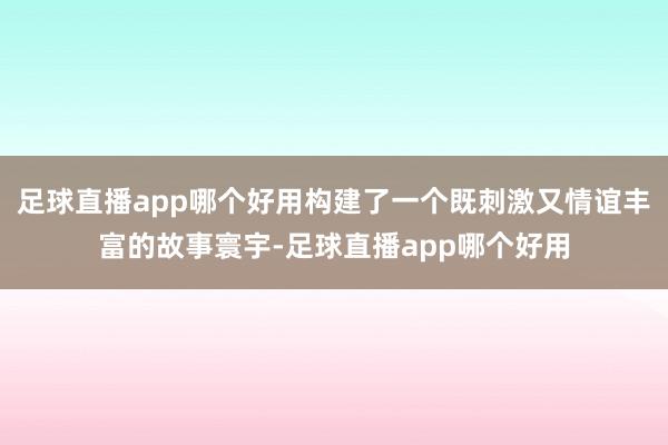 足球直播app哪个好用构建了一个既刺激又情谊丰富的故事寰宇-足球直播app哪个好用