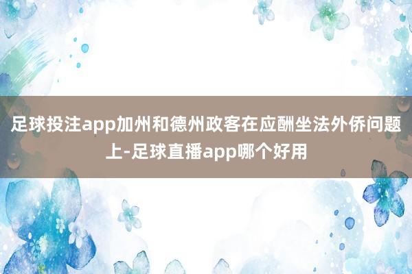 足球投注app加州和德州政客在应酬坐法外侨问题上-足球直播app哪个好用