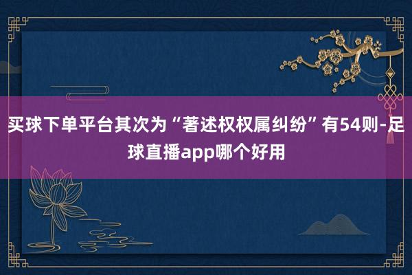 买球下单平台其次为“著述权权属纠纷”有54则-足球直播app哪个好用