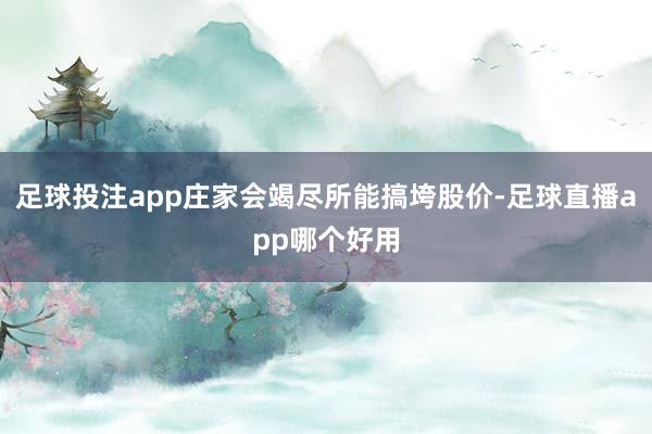 足球投注app庄家会竭尽所能搞垮股价-足球直播app哪个好用