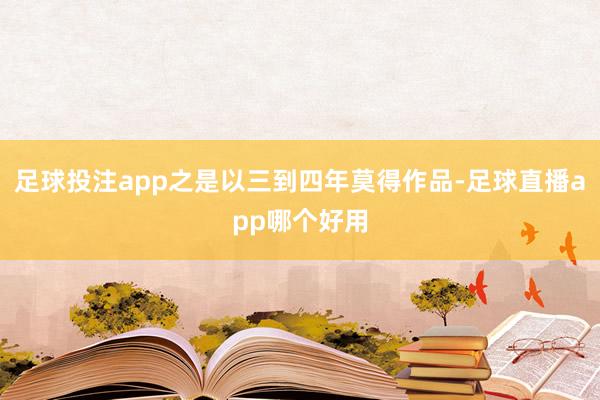 足球投注app之是以三到四年莫得作品-足球直播app哪个好用