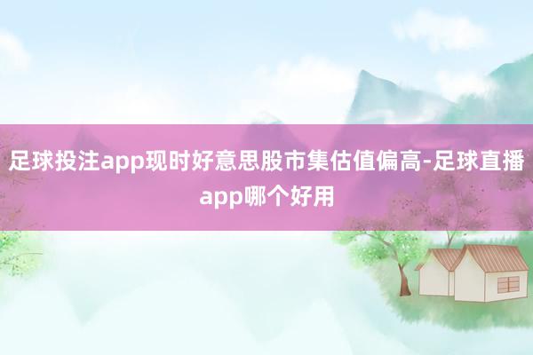 足球投注app现时好意思股市集估值偏高-足球直播app哪个好用