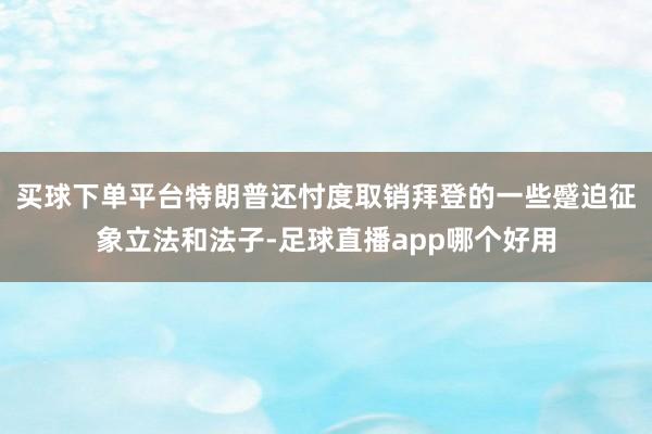 买球下单平台特朗普还忖度取销拜登的一些蹙迫征象立法和法子-足球直播app哪个好用