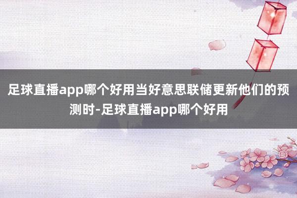 足球直播app哪个好用当好意思联储更新他们的预测时-足球直播app哪个好用