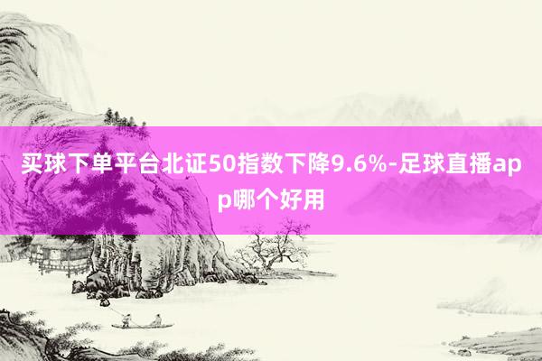 买球下单平台北证50指数下降9.6%-足球直播app哪个好用