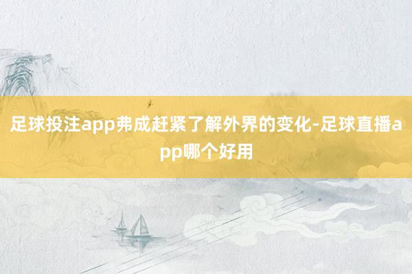 足球投注app弗成赶紧了解外界的变化-足球直播app哪个好用