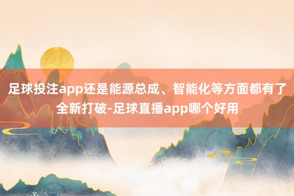 足球投注app还是能源总成、智能化等方面都有了全新打破-足球直播app哪个好用