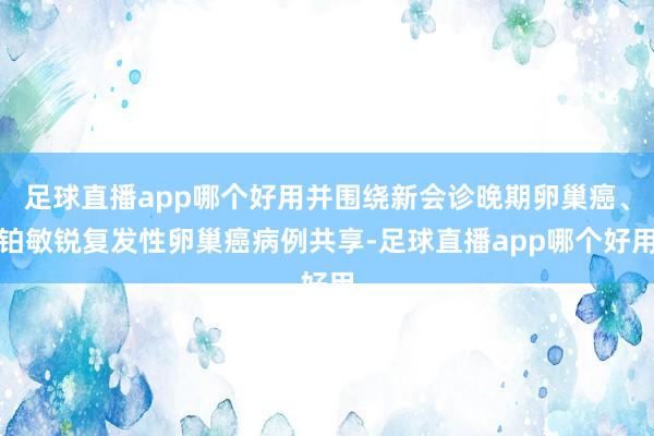 足球直播app哪个好用并围绕新会诊晚期卵巢癌、铂敏锐复发性卵巢癌病例共享-足球直播app哪个好用